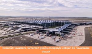 İstanbul Havaalanı, tamamen güneş enerjisiyle çalışan ilk havalimanı olacak